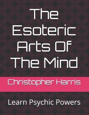 The Esoteric Arts Of The Mind: Learn Psychic Powers - Christopher Harris - cover