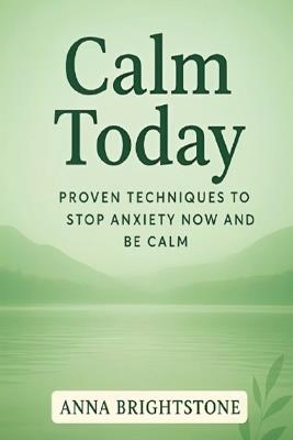 Calm Today: Proven Techniques To Stop Anxiety Now and Be Calm - Anna Brightstone - cover