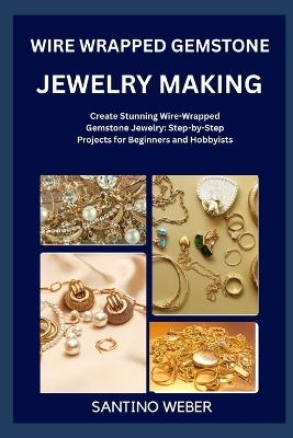 Wire Wrapped Gemstone Jewelry Making: Create Stunning Wire-Wrapped Gemstone Jewelry: Step-by-Step Projects for Beginners and Hobbyists - Santino Weber - cover