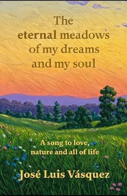 The eternal meadows of my dreams and my soul: A hymn to love, nature, divinity and all life, Poetry, Book 1 - José Luis Vásquez - cover