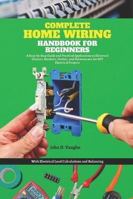 Complete Home Wiring Handbook for Beginners: A Step-by-Step Guide and Practical Applications to Electrical Circuits, Breakers, Outlets, and Maintenance for DIY Electrical Projects with Load Calculatio - John D Vaughn - cover