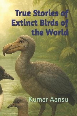 True Stories of Extinct Birds of the World - Kumar Aansu - cover