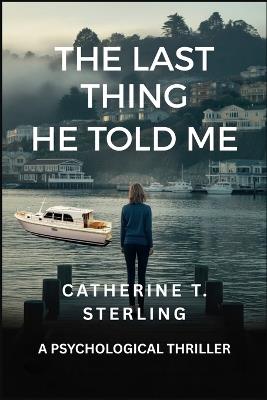 The Last Thing He Told Me: A Psychological Thriller - Catherine T Sterling - cover