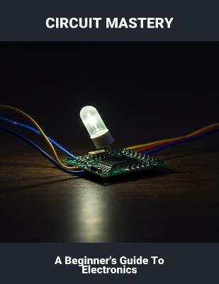 Circuit Mastery: A Beginner'S Guide To Electronics - Nasreen Ainsworth - cover