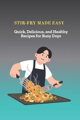 Stir-Fry Made Easy: Quick, Delicious, and Healthy Recipes for Busy Days - Samantha Patel - cover