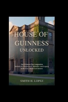 House of Guinness Unlocked: The Ultimate Fan Companion - Behind the Characters, Episodes, and Legacy of Netflix's Hit Period Drama - Smith H Lopez - cover
