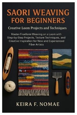 Saori Weaving For Beginners: Creative Loom Projects And Techniques: Master Freeform Weaving On A Loom With Step-By-Step Projects, Texture Techniques, And Creative Inspiration For New And Experienced Fiber Artists - Keira F Nomae - cover