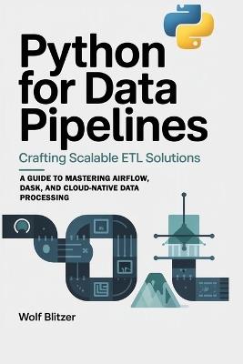 Python for Data Pipelines: Crafting Scalable ETL Solutions: A Guide to Mastering Airflow, Dask, and Cloud-Native Data Processing - Wolf Blitzer - cover
