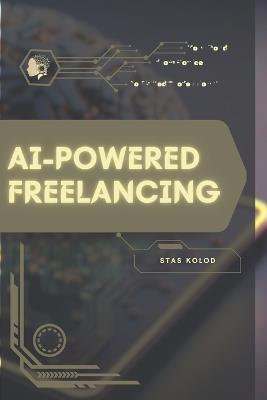 AI-Powered Freelancing: Your Road from Novice to Skilled Professional - Stas Kolod - cover