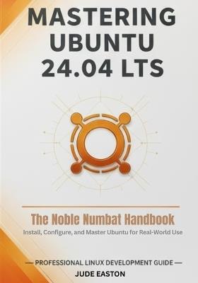 Mastering Ubuntu 24.04 LTS: The Noble Numbat Handbook: A Complete Guide to Installing, Customizing, and Mastering Ubuntu Linux for Beginners and Power Users Alike - Jude Easton - cover