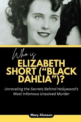 Who is Elizabeth Short ("Black Dahlia")?: Unraveling the Secrets Behind Hollywood's Most Infamous Unsolved Murder - Mary Alonson - cover