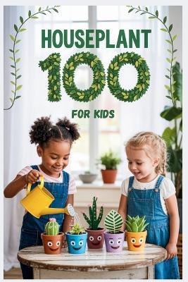 Houseplant 100 for Kids: The Fun Beginner's Guide to Growing Easy Indoor Plants - Bernard R Collins - cover