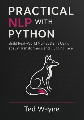 Practical NLP with Python: Build Real-World NLP Systems Using spaCy, Transformers, and Hugging Face (With Visual diagrams and figure aids.) - Ted Wayne - cover
