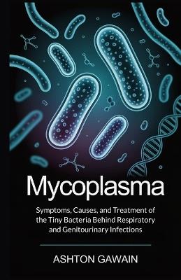 Mycoplasma: Symptoms, Causes, and Treatment of the Tiny Bacteria Behind Respiratory and Genitourinary Infections - Ashton Gawain - cover