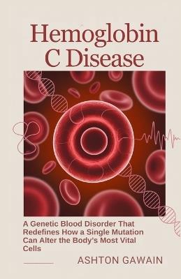 Hemoglobin C Disease: A Genetic Blood Disorder That Redefines How a Single Mutation Can Alter the Body's Most Vital Cells - Ashton Gawain - cover