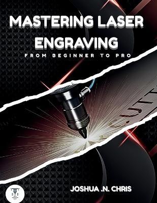 Mastering Laser Engraving: From Beginner to Pro - Joshua N Chris - cover