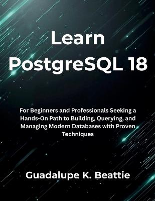 Learn PostgreSQL 18: For Beginners and Professionals Seeking a Hands-On Path to Building, Querying, and Managing Modern Databases with Proven Techniques - Guadalupe K Beattie - cover