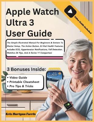 Apple Watch Ultra 3 User Guide: The Simple Illustrated Manual For Beginners & Seniors To Master Setup, The Action Button, & Vital Health Features. Includes ECG, Hypertension Notifications, Fall Detection, Watchos 26 Tips, And A Series 11 Comparison - Kris Hurtgen Farris - cover