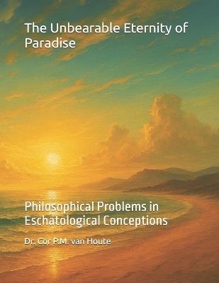 The Unbearable Eternity of Paradise: Philosophical Problems in Eschatological Conceptions - Cor P M Van Houte - cover