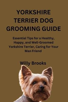 Yorkshire Terrier Dog Grooming Guide: Essential Tips for a Healthy, Happy, and Well-Groomed Yorkshire Terrier, Caring for Your Man Friend - Willy Brooks - cover