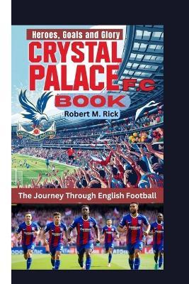 Crystal Palace F.C. Book: The Journey Through English Football (Heroes, Goals and Glory) - Robert M Rick - cover