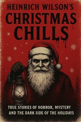 Heinrich Wilson's Christmas Chills: True Stories of Horror, Mystery, and the Dark Side of the Holidays - Heinrich Wilson - cover