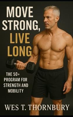 Move Strong, Live Long: The 50+ Program for Strength and Mobility: A Complete Guide to Building Lifelong Fitness, Balance, and Confidence for Active Adults - Wes T Thornbury - cover