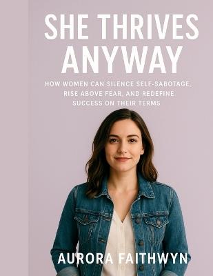 She Thrives Anyway: How Women Can Silence Self-Sabotage, Rise Above Fear, and Redefine Success on Their Terms - Aurora Faithwyn - cover