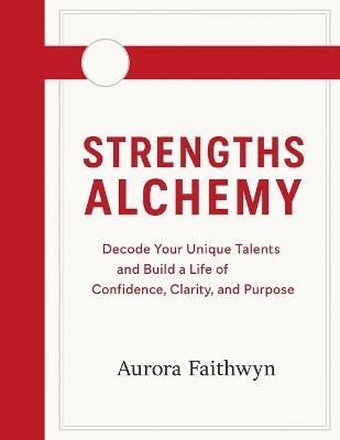 Strengths Alchemy: Decode Your Unique Talents and Build a Life of Confidence, Clarity, and Purpose - Aurora Faithwyn - cover