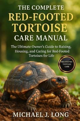 The Complete Red-Footed Tortoise Care Manual: The Ultimate Owner's Guide to Raising, Housing, and Caring for Red-Footed Tortoises for Life - Michael J Long - cover