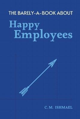 The Barely-A-Book About Happy Employees: A Short, Funny, and Surprisingly Deep Guide to Working with Humans - C M Ishmael - cover