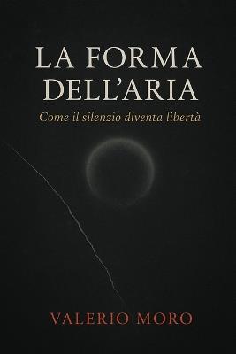 La Forma Dell'aria: Come il silenzio diventa libertà - Valerio Moro - cover