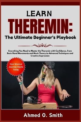 Learn Theremin: The Ultimate Beginner's Playbook: Everything You Need to Master the Theremin with Confidence, from Basic Hand Movements and Music Theory to Advanced Techniques and Creative Expression - Ahmed O Smith - cover