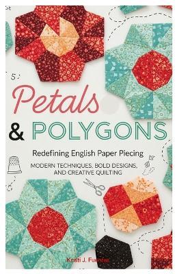 Petals & Polygons: Redefining English Paper Piecing: Modern Techniques, Bold Designs, and Creative Quilting - Kristi J Fuentes - cover