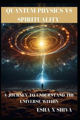 Quantum Physics Vs Spirituality: A Journey to Understand the Universe Within: How Science and Ancient Wisdom Reveal the Deeper Truth About Reality and Consciousness - Prabadevi Venkatesan,Esha X Shiva - cover