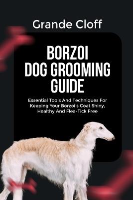 Borzoi Dog Grooming Guide: Essential Tools And Techniques For Keeping Your Borzoi's Coat Shiny, Healthy And Flea-Tick Free - Grande Cloff - cover