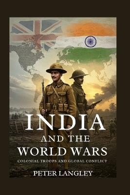 India and the World Wars: Colonial Troops and Global Confict - Peter Langley - cover