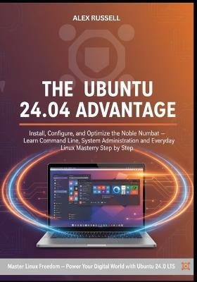The Ubuntu 24.04 Advantage: Install, Configure, and Optimize the Noble Numbat Learn Command Line, System Administration, and Everyday Linux Mastery Step by Step - Alex Russell - cover