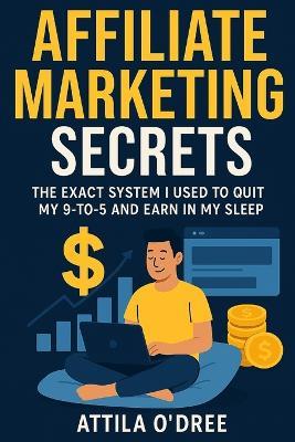 Affiliate Marketing Secrets: The Exact System I Used to Quit My 9-to-5 and Earn in My Sleep - Attila O'Dree - cover