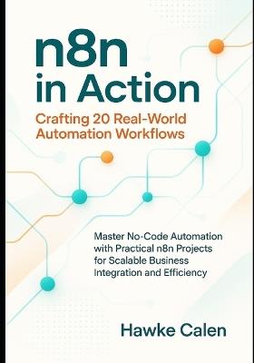 n8n in Action: Crafting 20 Real-World Automation Workflows: Master No-Code Automation with Practical n8n Projects for Scalable Business Integration and Efficiency - Hawke Calen - cover