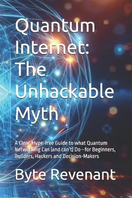 Quantum Internet: The Unhackable Myth: A Clear, Hype-free Guide to what Quantum Networking Can (and can't) Do-for Beginners, Builders, Hackers and Decision-Makers - Byte Revenant - cover