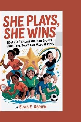 She Plays, She Wins: How 20 Amazing Girls in Sports Broke the Rules and Made History - Elvis E Obrien - cover