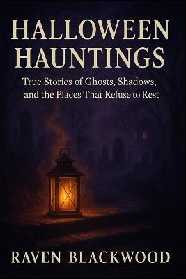 Halloween Hauntings: True Stories of Ghosts, Shadows, and the Places That Refuse to Rest - Raven Blackwood - cover