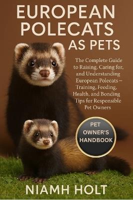 European Polecats as Pets: The Complete Guide to Raising, Caring for, and Understanding European Polecats - Training, Feeding, Health, and Bonding Tips for Responsible Pet Owners. - Niamh Holt - cover