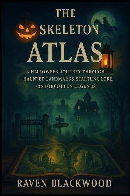 The Skeleton Atlas: A Halloween Journey Through Haunted Landmarks, Startling Lore, and Forgotten Legends - Raven Blackwood - cover