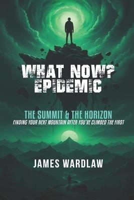 The "What Now?" Epidemic: The Summit and the Horizon: Finding Your Next Mountain After You've Climbed the First - James Wardlaw - cover