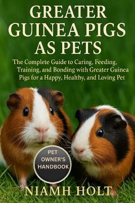 Greater Guinea Pigs as Pets: The Complete Guide to Caring, Feeding, Training, and Bonding with Greater Guinea Pigs for a Happy, Healthy, and Loving Pet Life. - Niamh Holt - cover