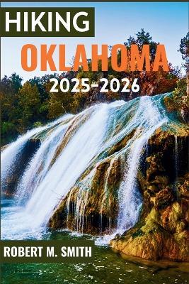 Hiking Oklahoma 2025-2026: An Explorer's Guide to Prairie Wonders, Rocky Bluffs, and Serene Outdoor Getaways - Robert M Smith - cover