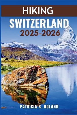 Hiking Switzerland 2025-2026: Discover the heart of the Alps - where every path leads to wonder - Patricia R Noland - cover