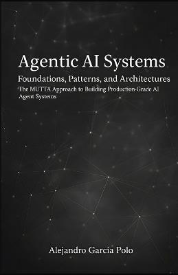 Agentic AI Systems: Foundations, Patterns, and Architectures - The MUTTA Approach to Building Production-Grade AI Agent Systems - Alejandro Agustin Garcia Polo - cover